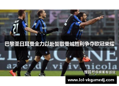 巴黎圣日耳曼全力以赴誓取曼城胜利争夺欧冠荣耀