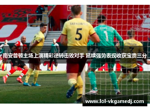 南安普顿主场上演精彩逆转击败对手 延续强势表现收获宝贵三分