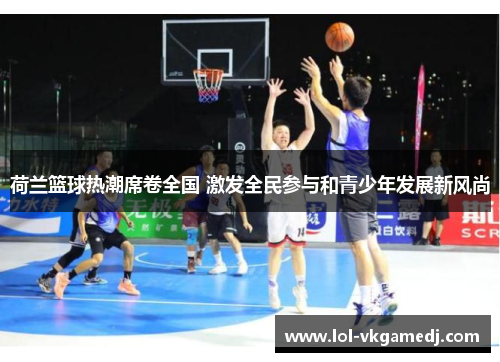 荷兰篮球热潮席卷全国 激发全民参与和青少年发展新风尚