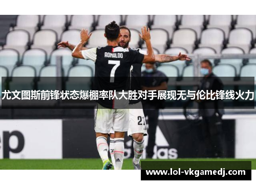 尤文图斯前锋状态爆棚率队大胜对手展现无与伦比锋线火力