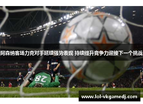 阿森纳客场力克对手延续强势表现 持续提升竞争力迎接下一个挑战