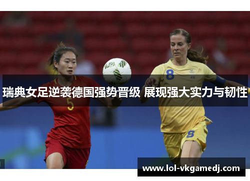 瑞典女足逆袭德国强势晋级 展现强大实力与韧性