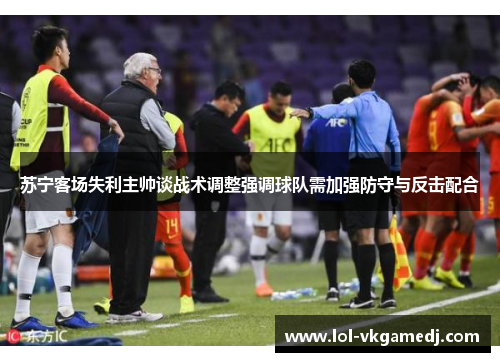 苏宁客场失利主帅谈战术调整强调球队需加强防守与反击配合