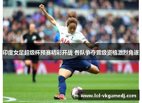 印度女足超级杯预赛精彩开战 各队争夺晋级资格激烈角逐