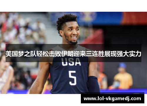 美国梦之队轻松击败伊朗迎来三连胜展现强大实力