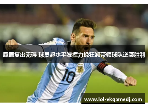 膝盖复出无碍 球员超水平发挥力挽狂澜带领球队逆袭胜利